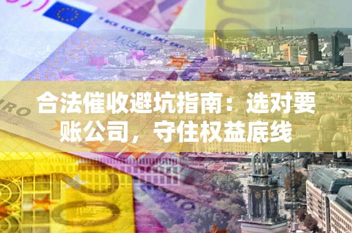 北京合法催收避坑指南：选对要账公司，守住权益底线