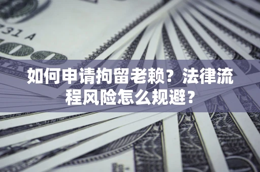 北京如何申请拘留老赖？法律流程风险怎么规避？
