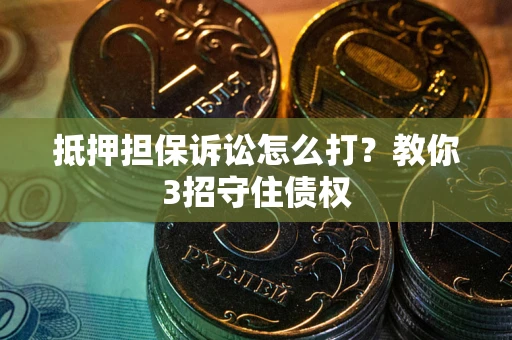 北京抵押担保诉讼怎么打？教你3招守住债权