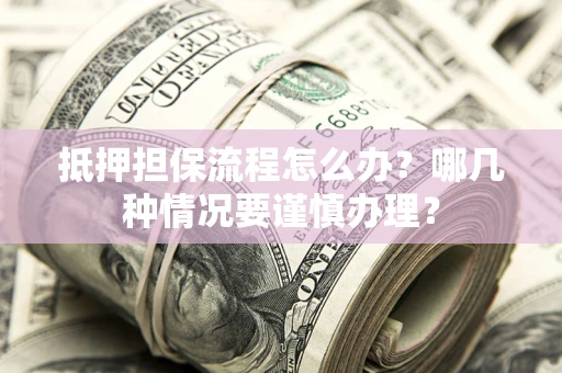 北京抵押担保流程怎么办？哪几种情况要谨慎办理？