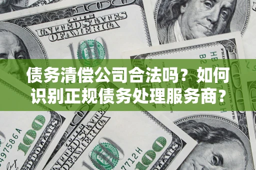 北京债务清偿公司合法吗？如何识别正规债务处理服务商？