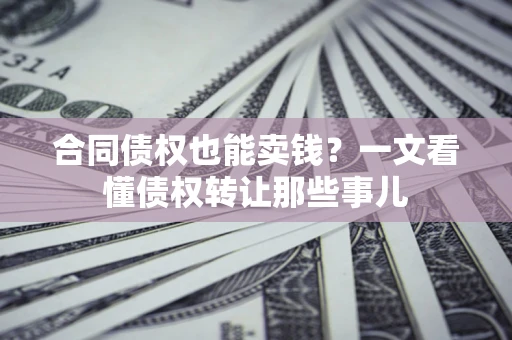 北京合同债权也能卖钱？一文看懂债权转让那些事儿