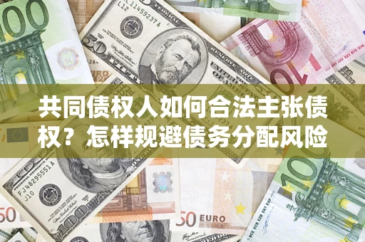 北京共同债权人如何合法主张债权？怎样规避债务分配风险？