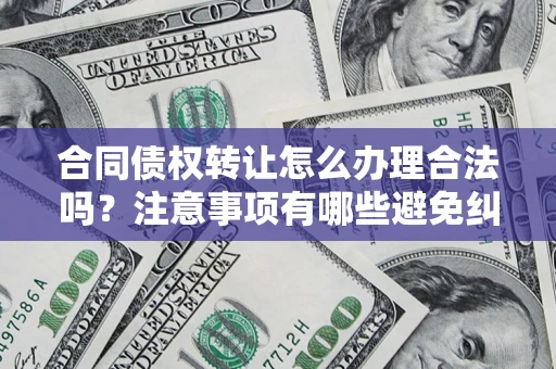 北京合同债权转让怎么办理合法吗？注意事项有哪些避免纠纷？