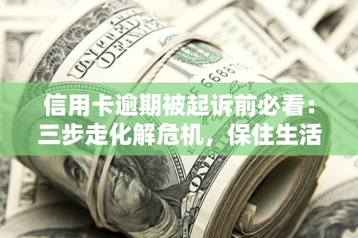 北京信用卡逾期被起诉前必看：三步走化解危机，保住生活尊严