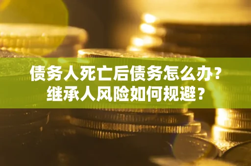北京债务人死亡后债务怎么办？继承人风险如何规避？