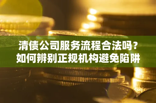 北京清债公司服务流程合法吗？如何辨别正规机构避免陷阱？