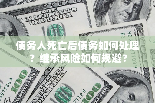 北京债务人死亡后债务如何处理？继承风险如何规避？