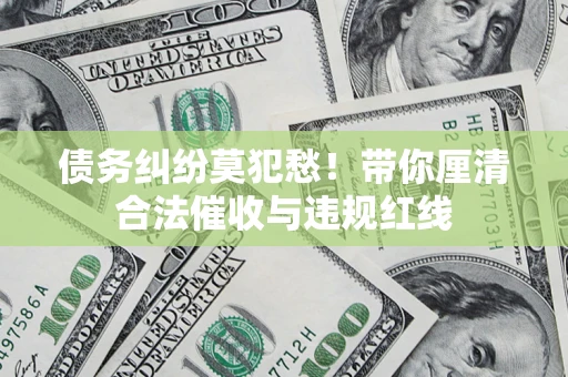 北京债务纠纷莫犯愁！带你厘清合法催收与违规红线