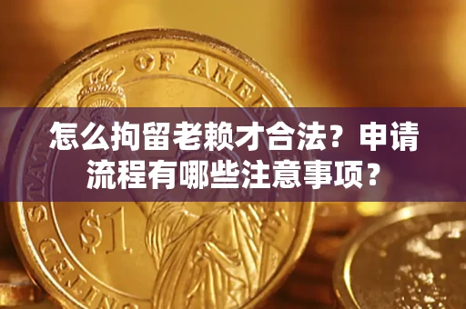 北京怎么拘留老赖才合法？申请流程有哪些注意事项？