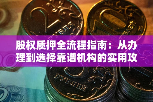 北京股权质押全流程指南：从办理到选择靠谱机构的实用攻略