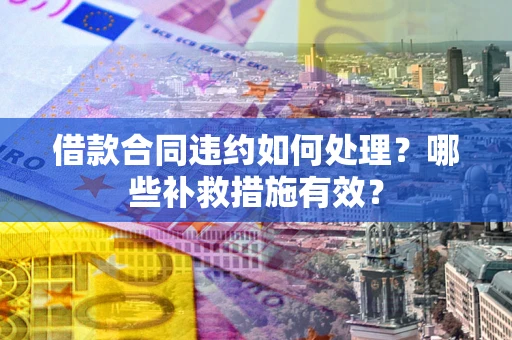 北京借款合同违约如何处理？哪些补救措施有效？