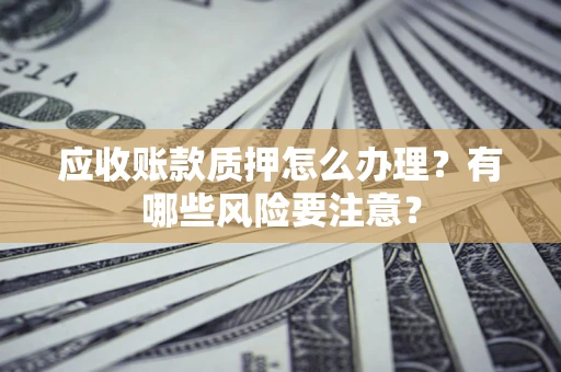 北京应收账款质押怎么办理？有哪些风险要注意？
