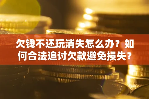 北京欠钱不还玩消失怎么办?如何合法追讨欠款避免损失? 北京欠钱不还玩消失怎么办?如何合法追讨欠款避免损失?
