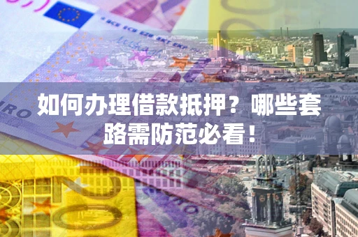 北京如何办理借款抵押？哪些套路需防范必看！