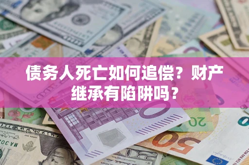 北京债务人死亡如何追偿？财产继承有陷阱吗？