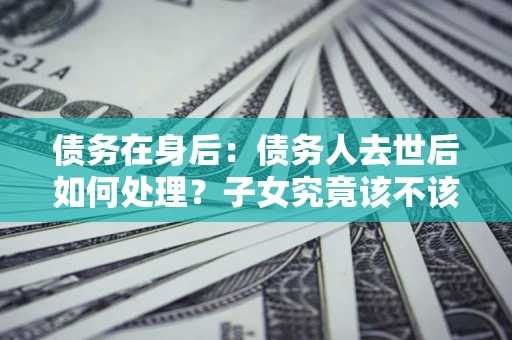 北京债务在身后：债务人去世后如何处理？子女究竟该不该还钱？