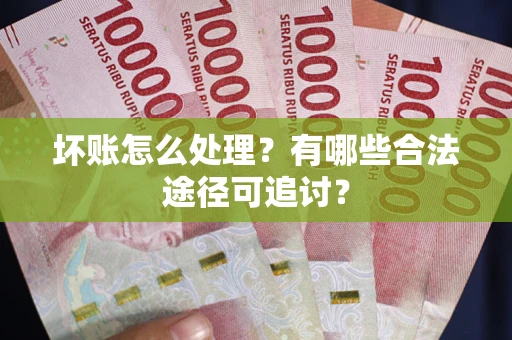 北京坏账怎么处理？有哪些合法途径可追讨？