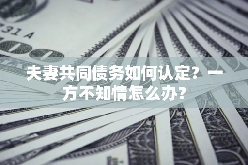 北京夫妻共同债务如何认定？一方不知情怎么办？