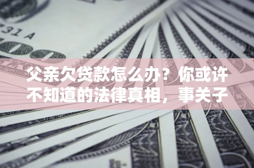 北京父亲欠贷款怎么办？你或许不知道的法律真相，事关子女未来