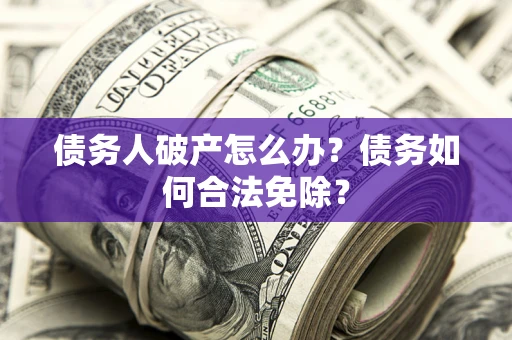 北京债务人破产怎么办？债务如何合法免除？