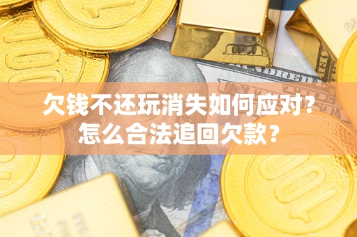 北京欠钱不还玩消失如何应对？怎么合法追回欠款？