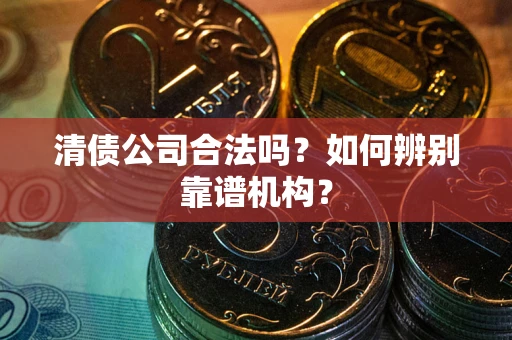 北京清债公司合法吗?如何辨别靠谱机构? 北京清债公司合法吗?如何辨别靠谱机构?