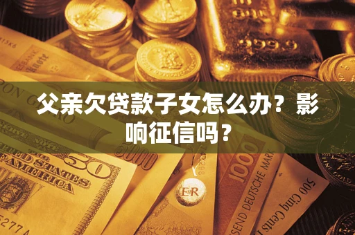 北京父亲欠贷款子女怎么办？影响征信吗？