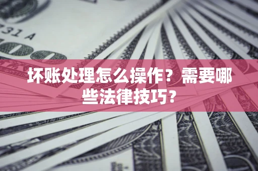 北京坏账处理怎么操作？需要哪些法律技巧？