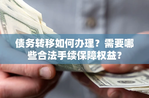 北京债务转移如何办理？需要哪些合法手续保障权益？