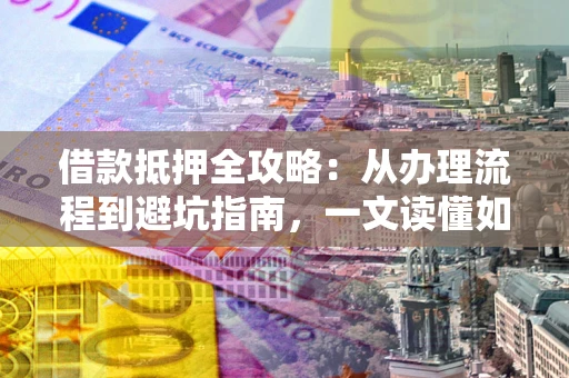 北京借款抵押全攻略：从办理流程到避坑指南，一文读懂如何安全融资