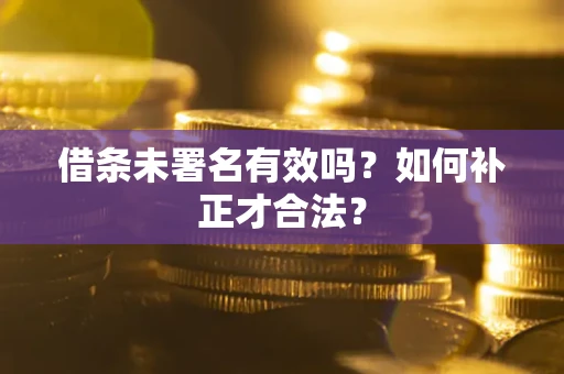 北京借条未署名有效吗？如何补正才合法？