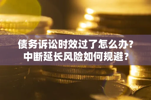 北京债务诉讼时效过了怎么办？中断延长风险如何规避？