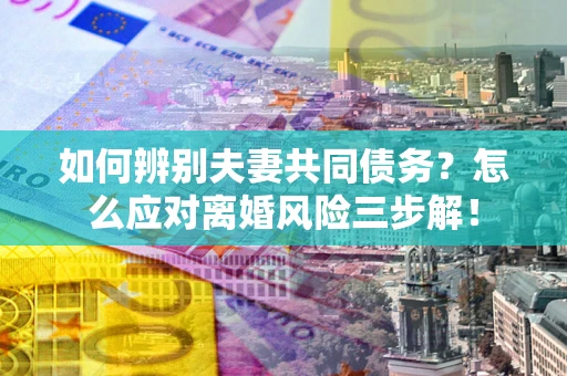 北京如何辨别夫妻共同债务？怎么应对离婚风险三步解！