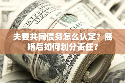 北京夫妻共同债务怎么认定？离婚后如何划分责任？