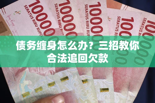北京债务缠身怎么办？三招教你合法追回欠款
