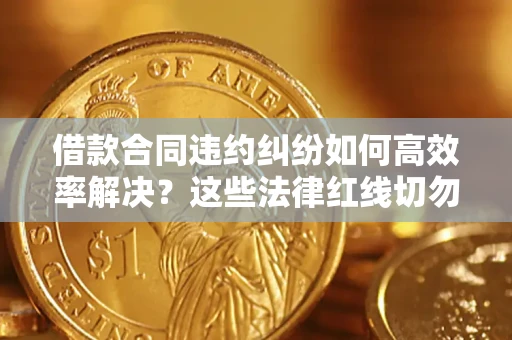 北京借款合同违约纠纷如何高效率解决？这些法律红线切勿触碰