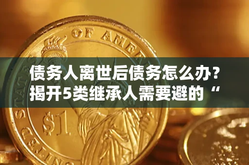 北京债务人离世后债务怎么办？揭开5类继承人需要避的“坑”