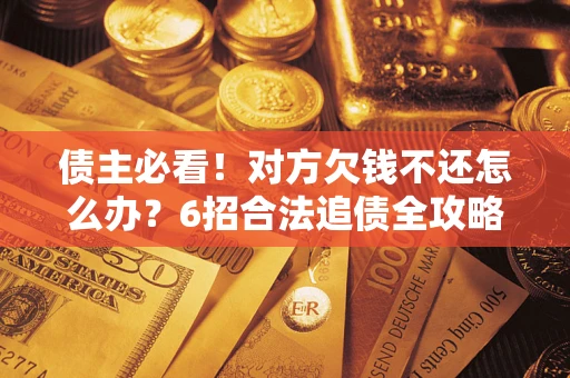 北京债主必看！对方欠钱不还怎么办？6招合法追债全攻略