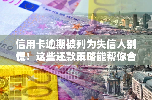 北京信用卡逾期被列为失信人别慌！这些还款策略能帮你合法止损