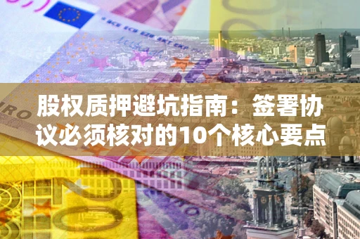 北京股权质押避坑指南:签署协议必须核对的10个核心要点 北京股权质押避坑指南:签署协议必须核对的10个核心要点