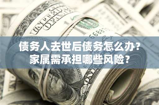 北京债务人去世后债务怎么办？家属需承担哪些风险？