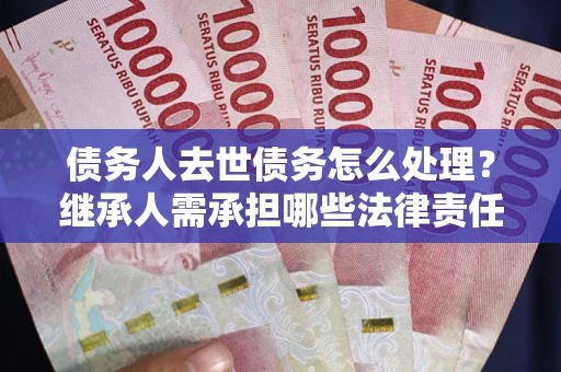 北京债务人去世债务怎么处理？继承人需承担哪些法律责任？