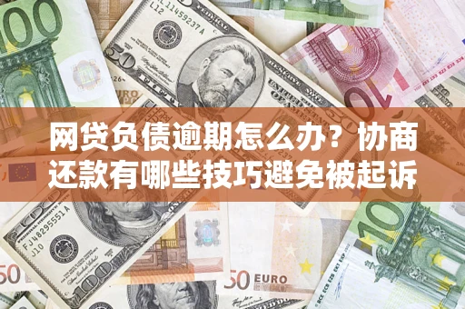 北京网贷负债逾期怎么办？协商还款有哪些技巧避免被起诉？