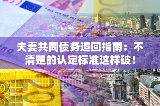 北京夫妻共同债务追回指南：不清楚的认定标准这样破！