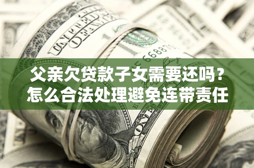 北京父亲欠贷款子女需要还吗？怎么合法处理避免连带责任？