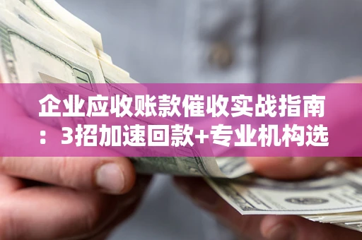 北京企业应收账款催收实战指南：3招加速回款+专业机构选择避坑