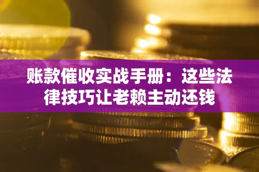 北京账款催收实战手册：这些法律技巧让老赖主动还钱