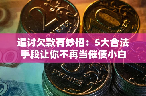 北京追讨欠款有妙招：5大合法手段让你不再当催债小白
