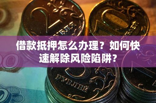 北京借款抵押怎么办理？如何快速解除风险陷阱？